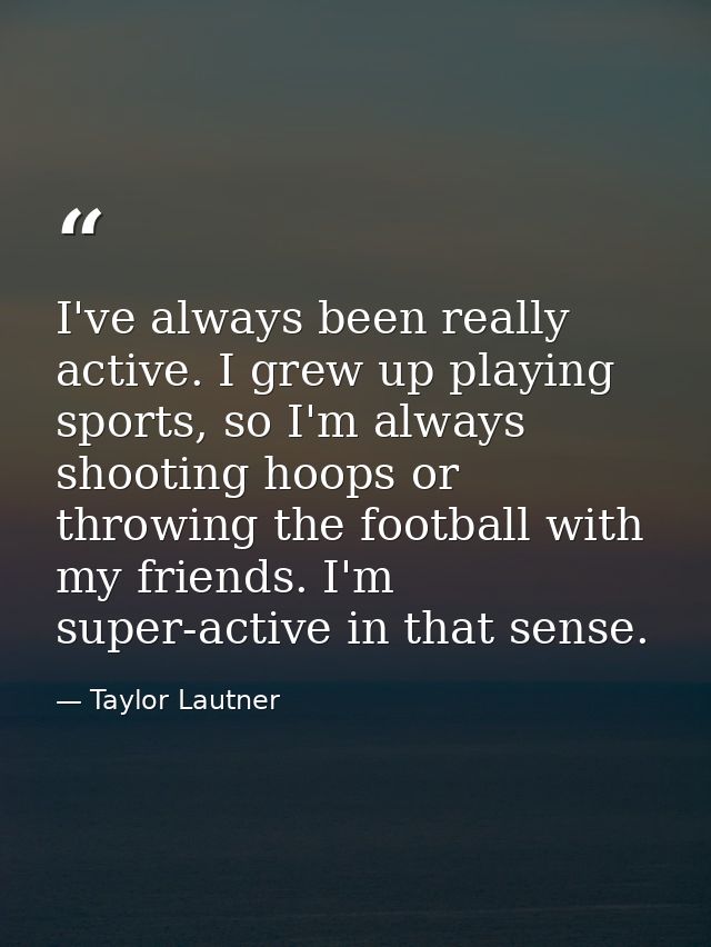 I've always been really active. I grew up playing sports, so I'm always shooting hoops or throwing the football with my  — Taylor Lautner