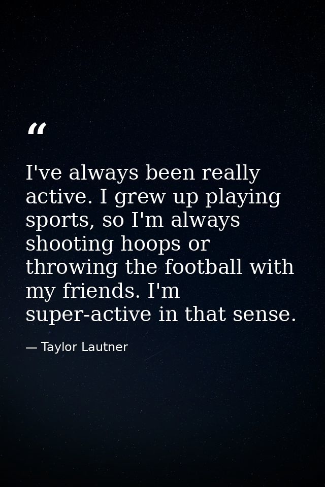 I've always been really active. I grew up playing sports, so I'm always shooting hoops or throwing the football with my  — Taylor Lautner