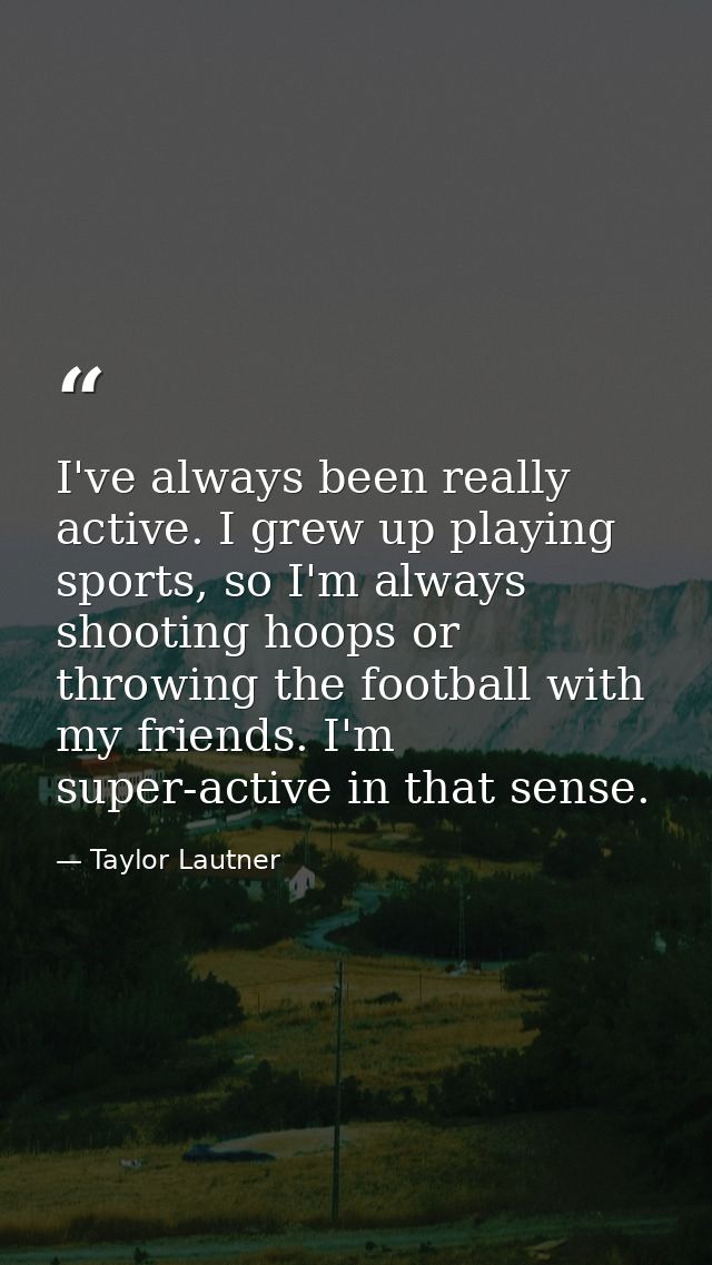 I've always been really active. I grew up playing sports, so I'm always shooting hoops or throwing the football with my  — Taylor Lautner
