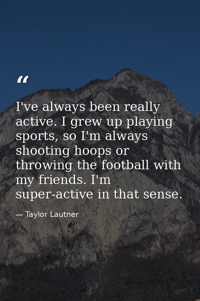 I've always been really active. I grew up playing sports, so I'm always shooting hoops or throwing the football with my  — Taylor Lautner