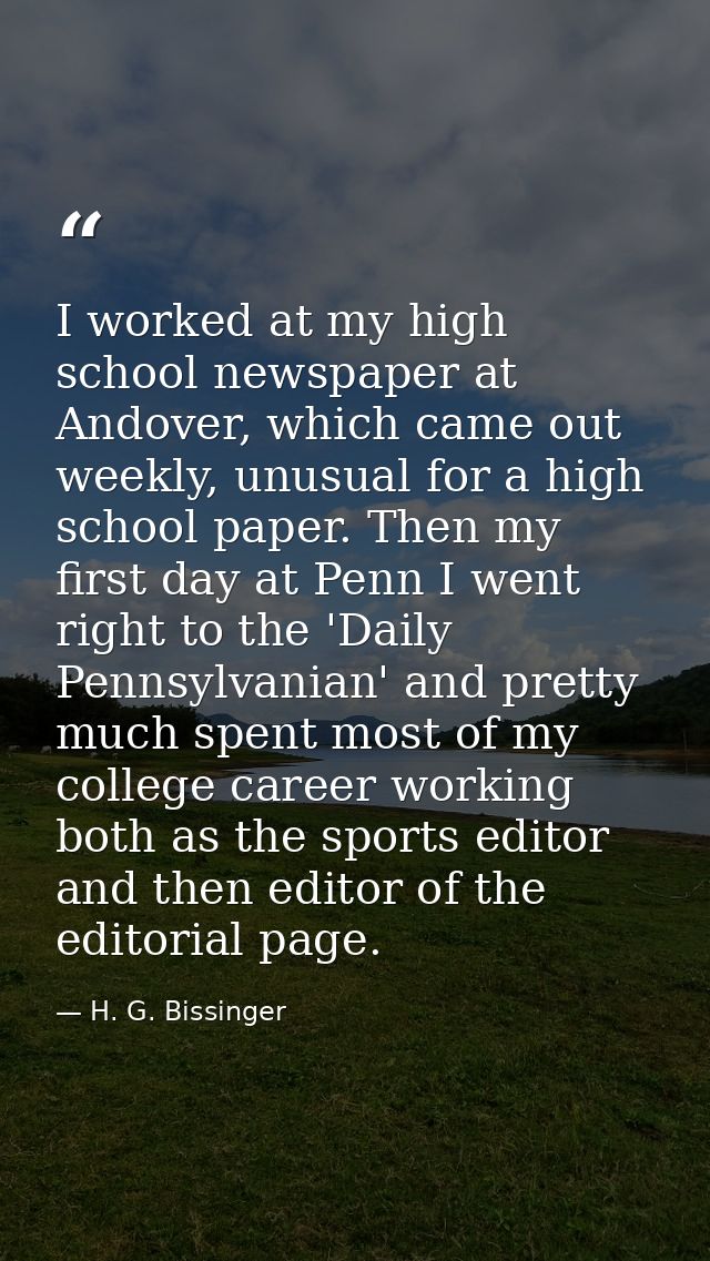 I worked at my high school newspaper at Andover, which came out weekly, unusual for a high school paper. Then my first d — H. G. Bissinger