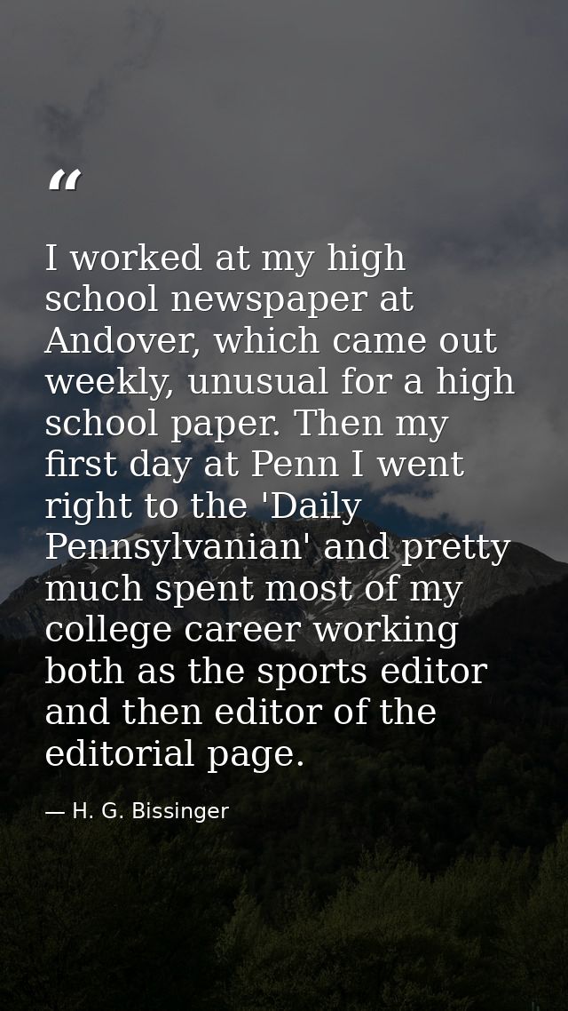 I worked at my high school newspaper at Andover, which came out weekly, unusual for a high school paper. Then my first d — H. G. Bissinger