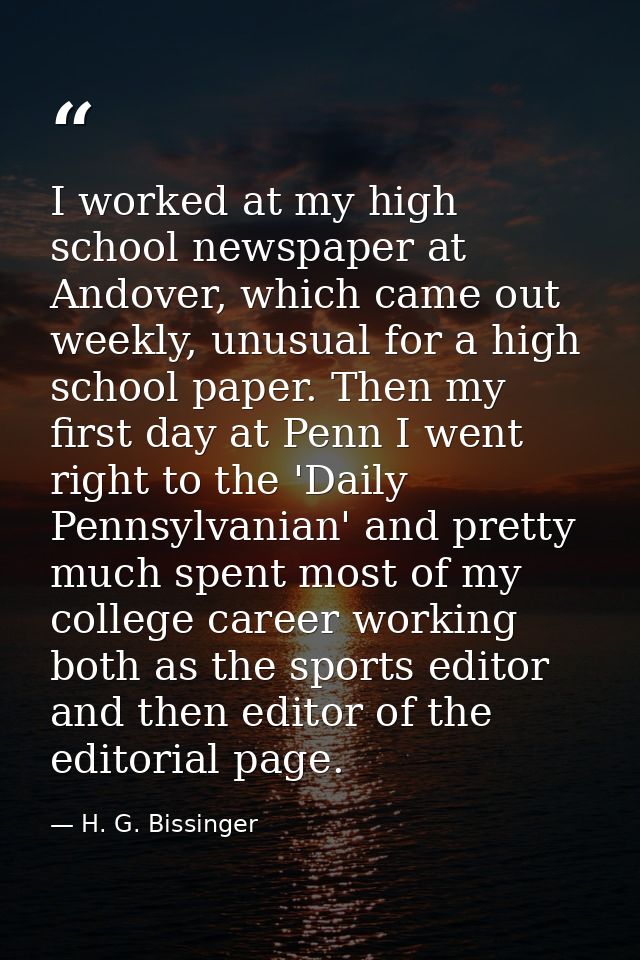 I worked at my high school newspaper at Andover, which came out weekly, unusual for a high school paper. Then my first d — H. G. Bissinger