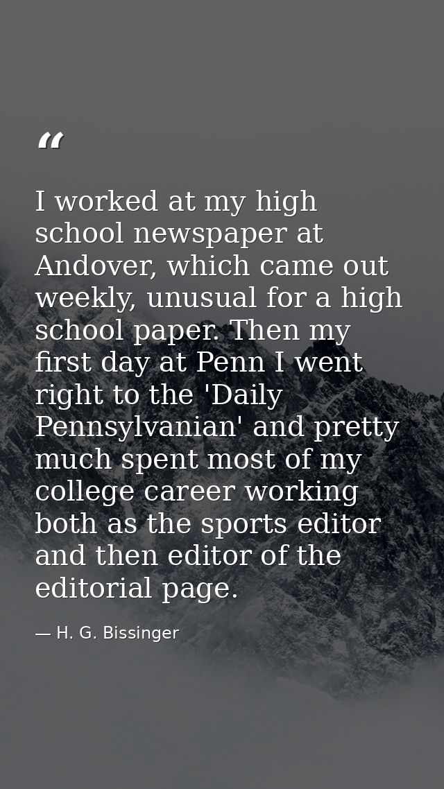 I worked at my high school newspaper at Andover, which came out weekly, unusual for a high school paper. Then my first d — H. G. Bissinger
