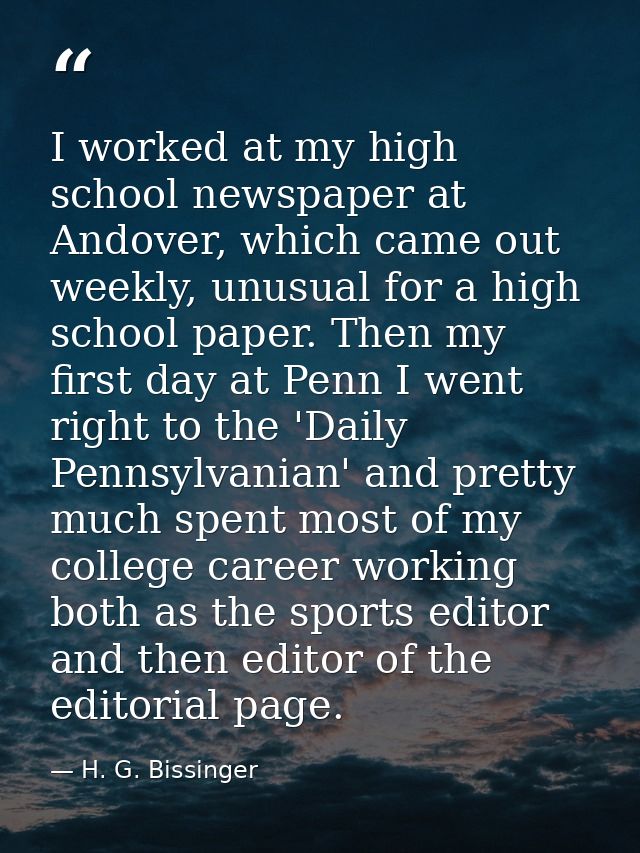 I worked at my high school newspaper at Andover, which came out weekly, unusual for a high school paper. Then my first d — H. G. Bissinger
