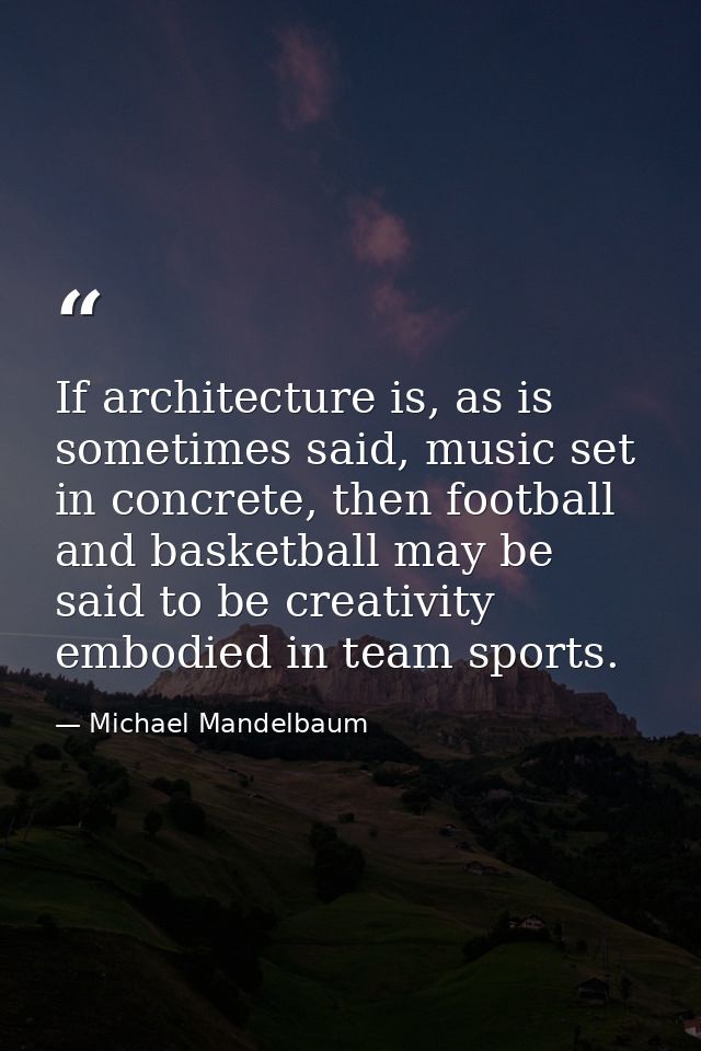 If architecture is, as is sometimes said, music set in concrete, then football and basketball may be said to be creativi — Michael Mandelbaum