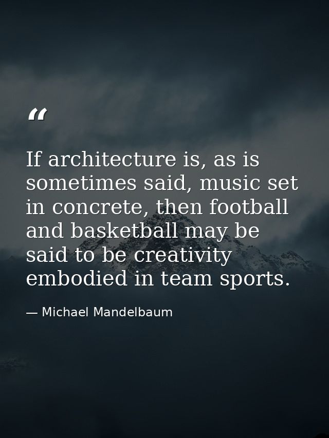 If architecture is, as is sometimes said, music set in concrete, then football and basketball may be said to be creativi — Michael Mandelbaum
