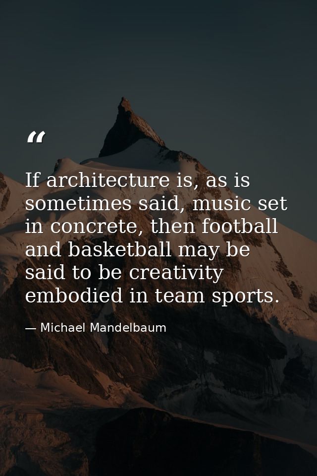 If architecture is, as is sometimes said, music set in concrete, then football and basketball may be said to be creativi — Michael Mandelbaum