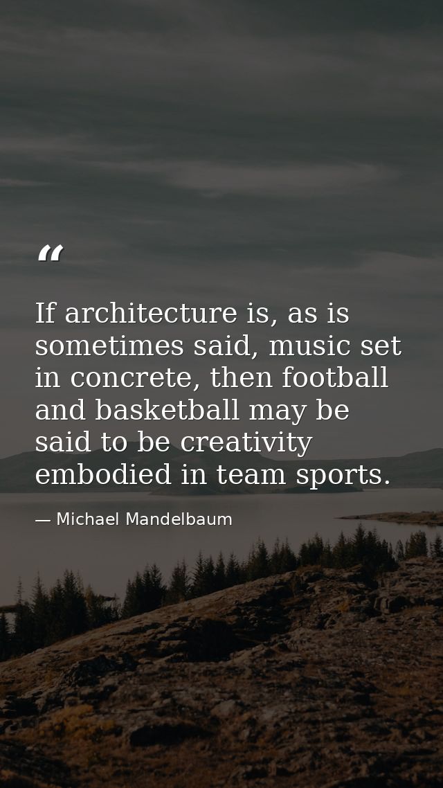 If architecture is, as is sometimes said, music set in concrete, then football and basketball may be said to be creativi — Michael Mandelbaum