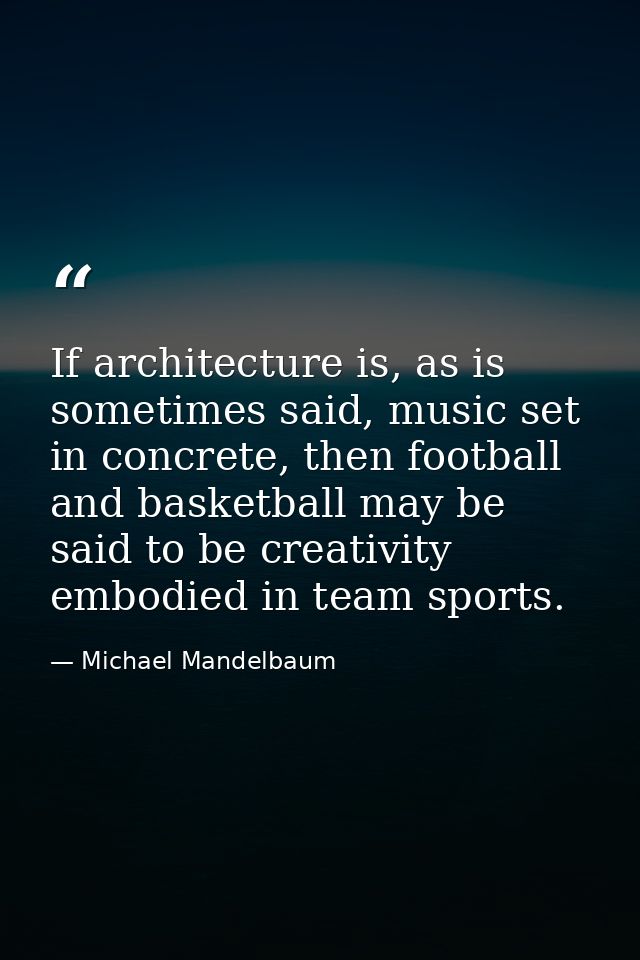 If architecture is, as is sometimes said, music set in concrete, then football and basketball may be said to be creativi — Michael Mandelbaum