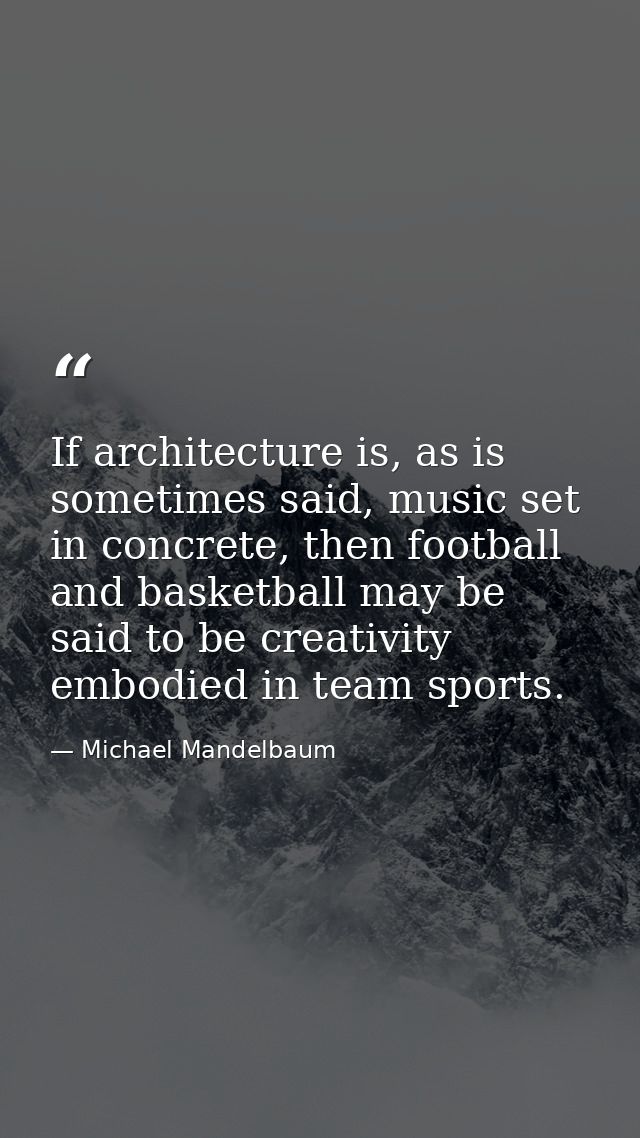 If architecture is, as is sometimes said, music set in concrete, then football and basketball may be said to be creativi — Michael Mandelbaum