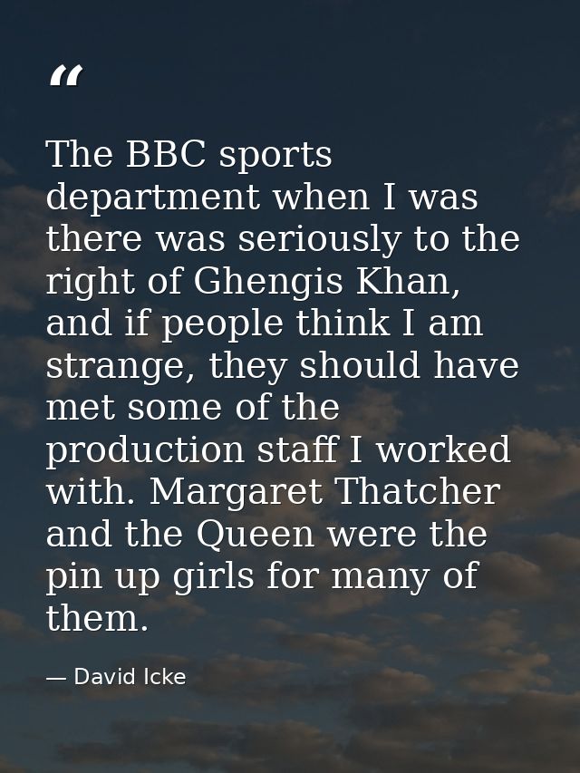 The BBC sports department when I was there was seriously to the right of Ghengis Khan, and if people think I am strange, — David Icke