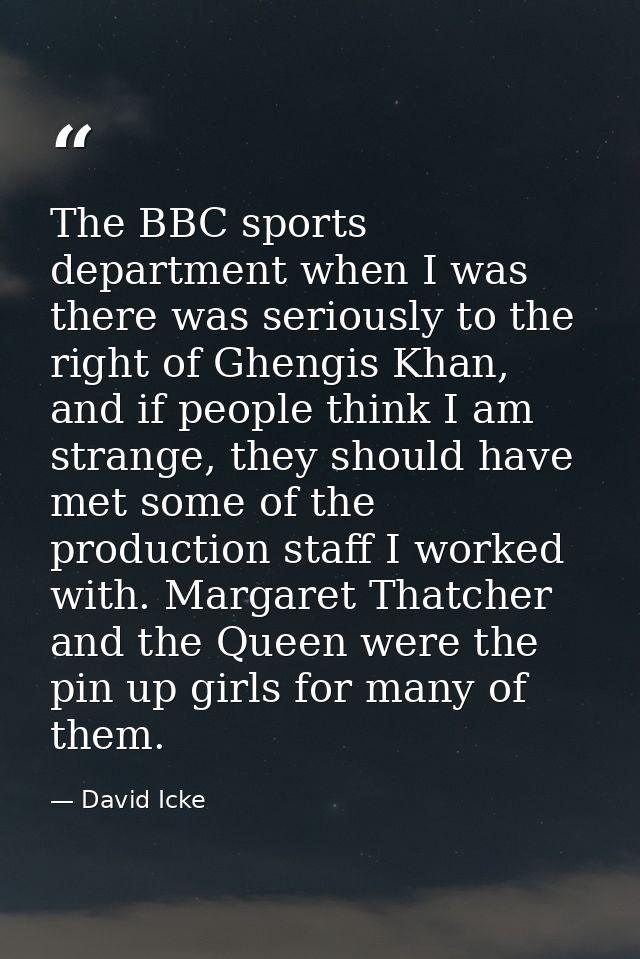 The BBC sports department when I was there was seriously to the right of Ghengis Khan, and if people think I am strange, — David Icke
