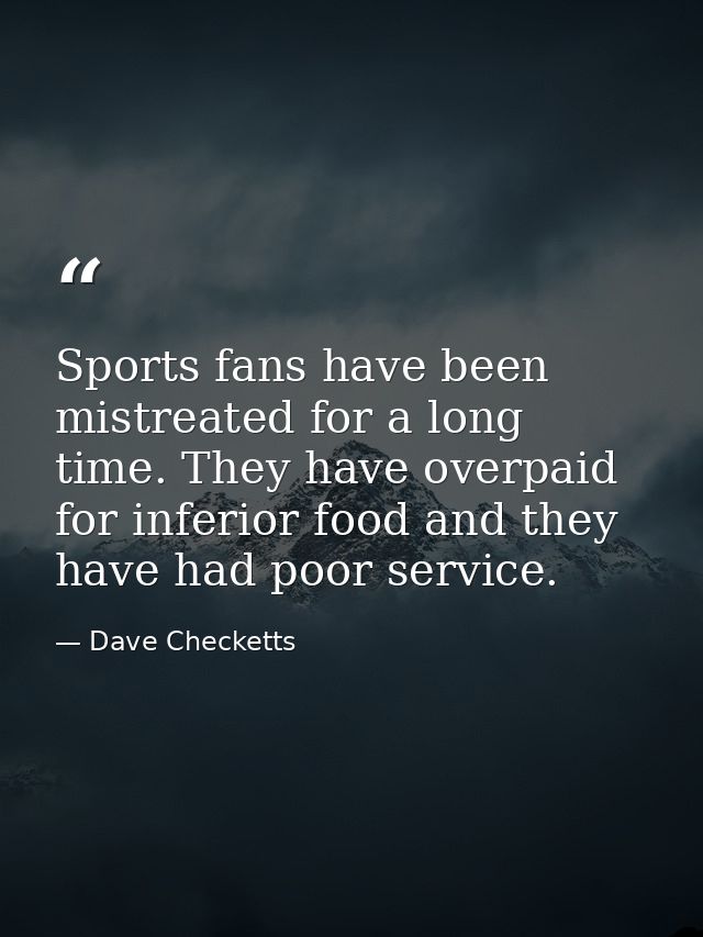 Sports fans have been mistreated for a long time. They have overpaid for inferior food and they have had poor service. — Dave Checketts