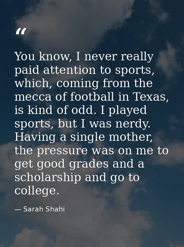 You know, I never really paid attention to sports, which, coming from the mecca of football in Texas, is kind of odd. I  — Sarah Shahi