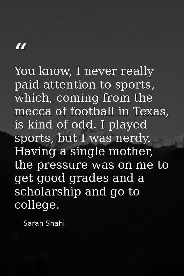 You know, I never really paid attention to sports, which, coming from the mecca of football in Texas, is kind of odd. I  — Sarah Shahi