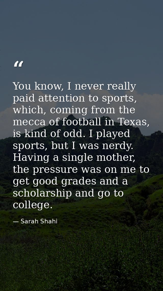 You know, I never really paid attention to sports, which, coming from the mecca of football in Texas, is kind of odd. I  — Sarah Shahi