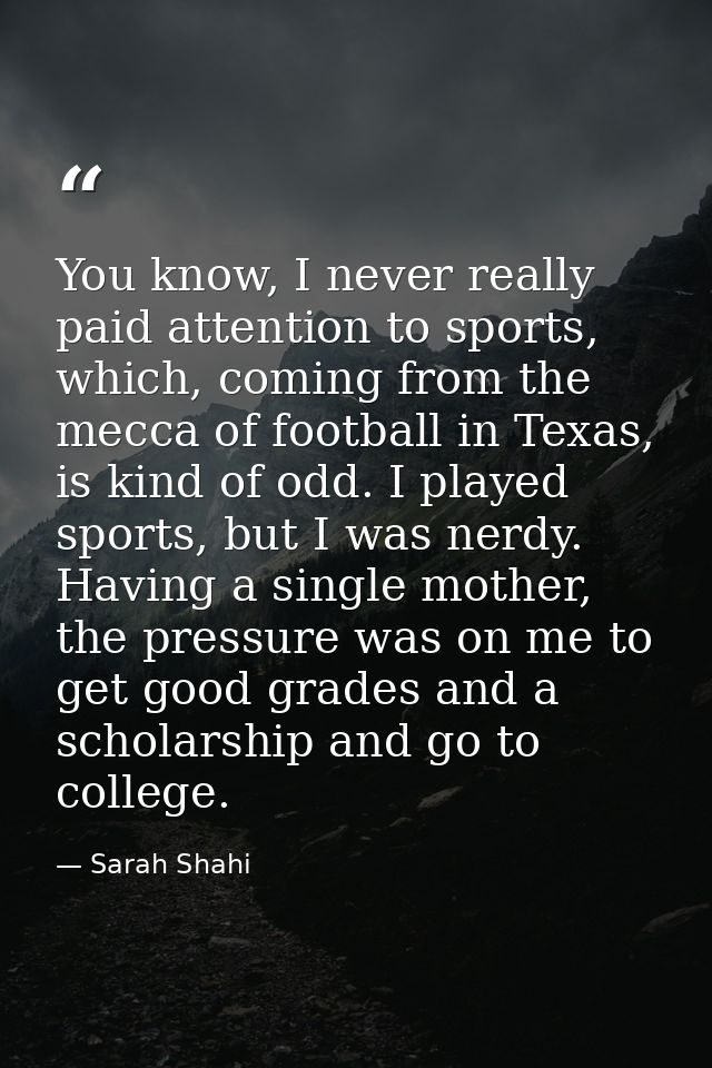 You know, I never really paid attention to sports, which, coming from the mecca of football in Texas, is kind of odd. I  — Sarah Shahi