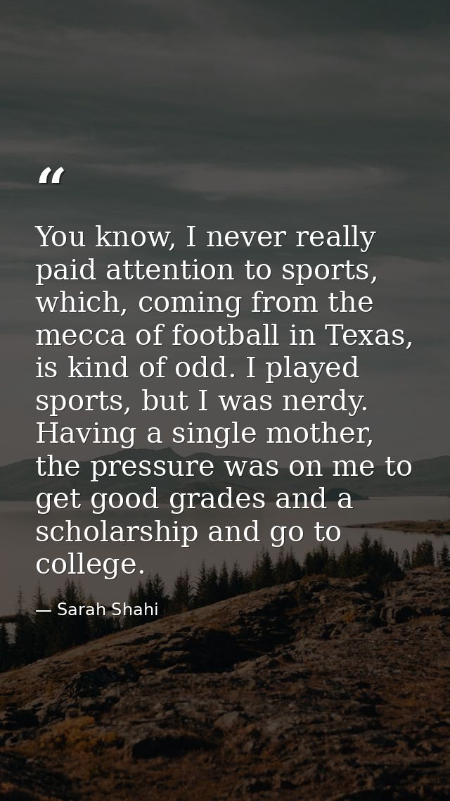 You know, I never really paid attention to sports, which, coming from the mecca of football in Texas, is kind of odd. I  — Sarah Shahi