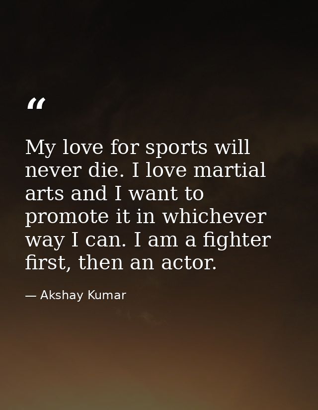 My love for sports will never die. I love martial arts and I want to promote it in whichever way I can. I am a fighter f — Akshay Kumar