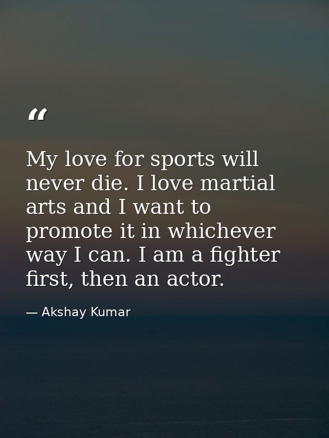 My love for sports will never die. I love martial arts and I want to promote it in whichever way I can. I am a fighter f — Akshay Kumar