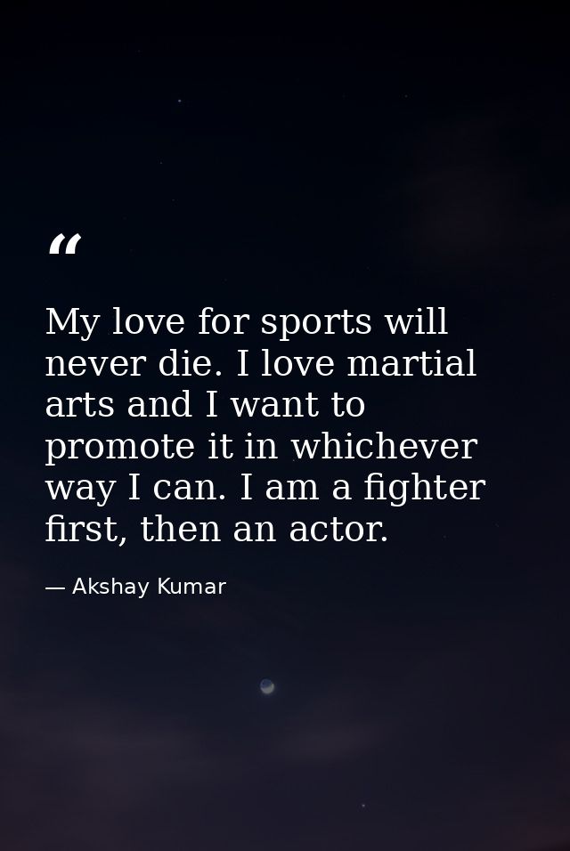 My love for sports will never die. I love martial arts and I want to promote it in whichever way I can. I am a fighter f — Akshay Kumar