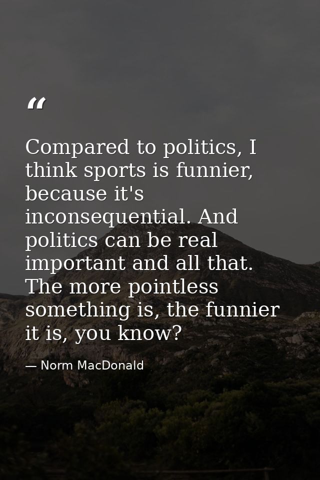 Compared to politics, I think sports is funnier, because it's inconsequential. And politics can be real important and al — Norm MacDonald
