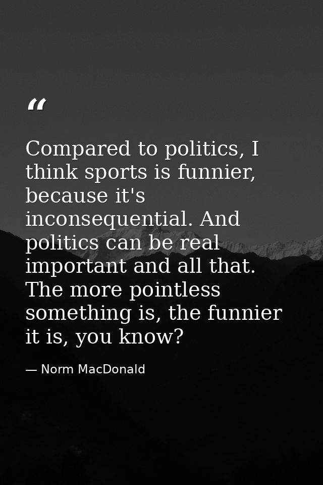 Compared to politics, I think sports is funnier, because it's inconsequential. And politics can be real important and al — Norm MacDonald