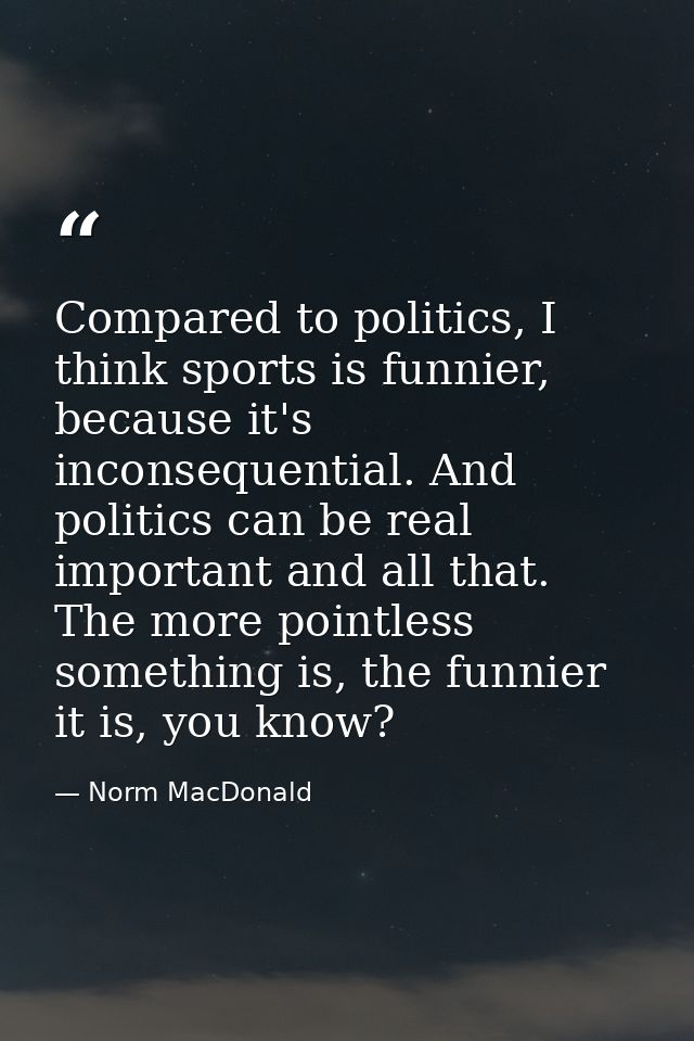 Compared to politics, I think sports is funnier, because it's inconsequential. And politics can be real important and al — Norm MacDonald