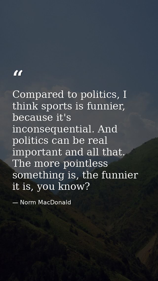 Compared to politics, I think sports is funnier, because it's inconsequential. And politics can be real important and al — Norm MacDonald