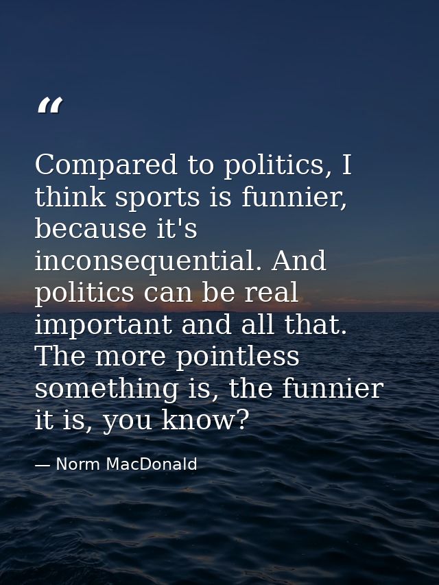 Compared to politics, I think sports is funnier, because it's inconsequential. And politics can be real important and al — Norm MacDonald