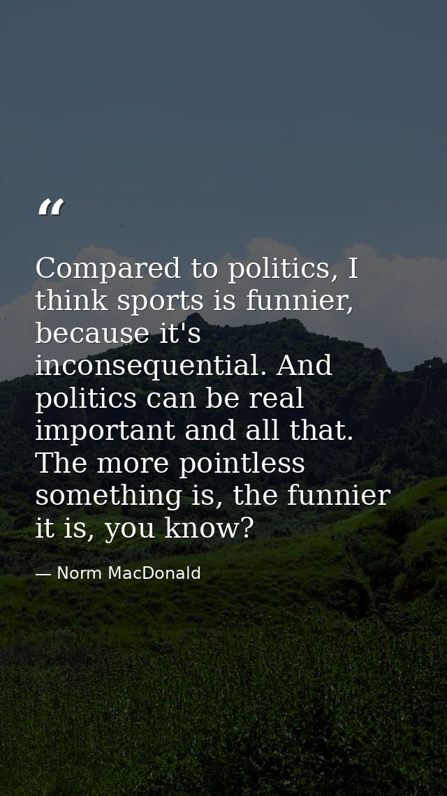 Compared to politics, I think sports is funnier, because it's inconsequential. And politics can be real important and al — Norm MacDonald