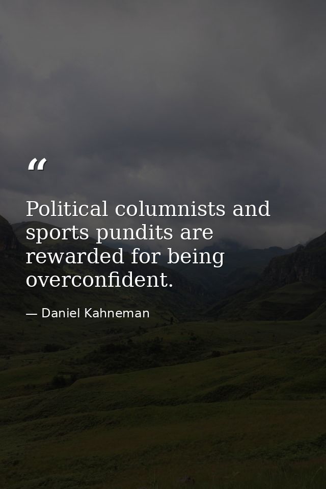 Political columnists and sports pundits are rewarded for being overconfident. — Daniel Kahneman