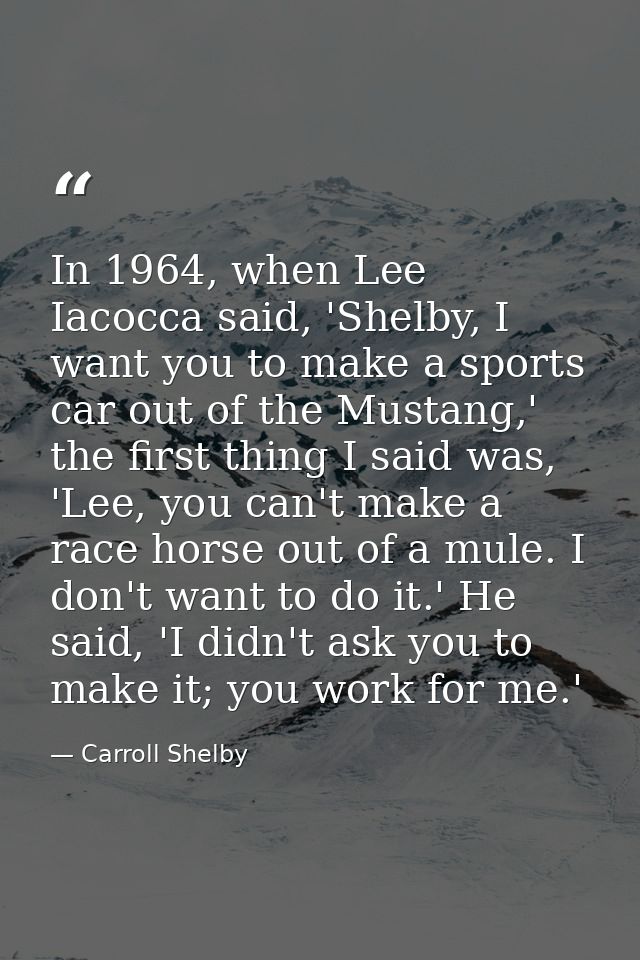 In 1964, when Lee Iacocca said, 'Shelby, I want you to make a sports car out of the Mustang,' the first thing I said was — Carroll Shelby