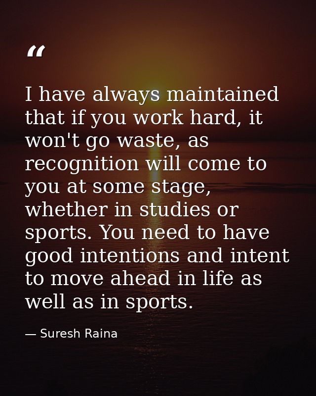 I have always maintained that if you work hard, it won't go waste, as recognition will come to you at some stage, whethe — Suresh Raina
