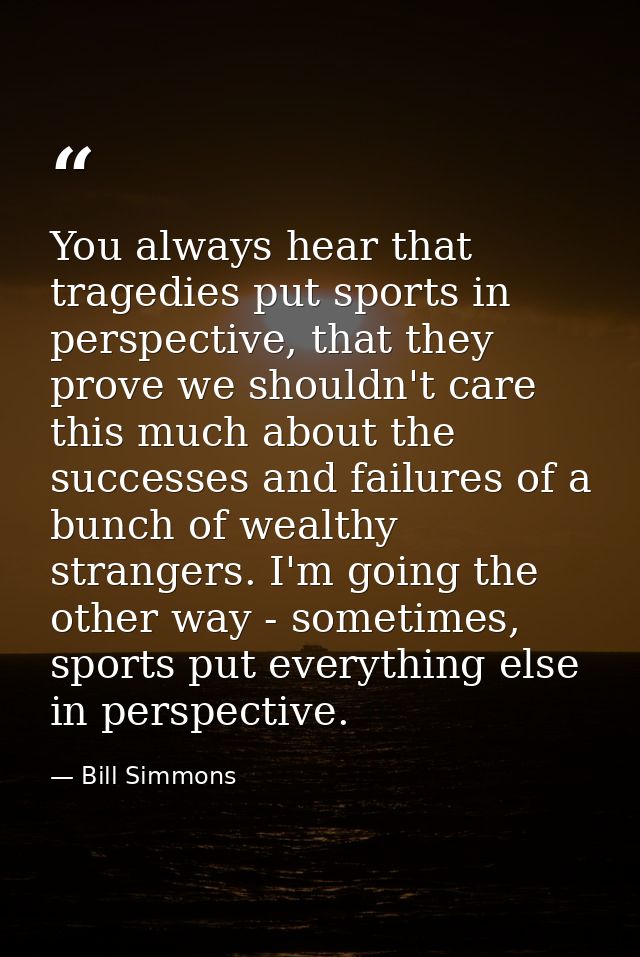 You always hear that tragedies put sports in perspective, that they prove we shouldn't care this much about the successe — Bill Simmons