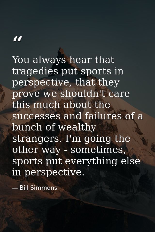 You always hear that tragedies put sports in perspective, that they prove we shouldn't care this much about the successe — Bill Simmons