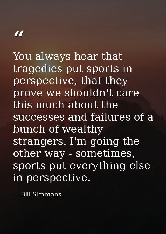 You always hear that tragedies put sports in perspective, that they prove we shouldn't care this much about the successe — Bill Simmons