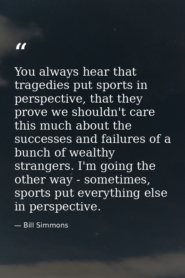 You always hear that tragedies put sports in perspective, that they prove we shouldn't care this much about the successe — Bill Simmons