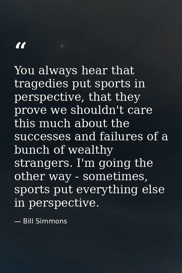You always hear that tragedies put sports in perspective, that they prove we shouldn't care this much about the successe — Bill Simmons