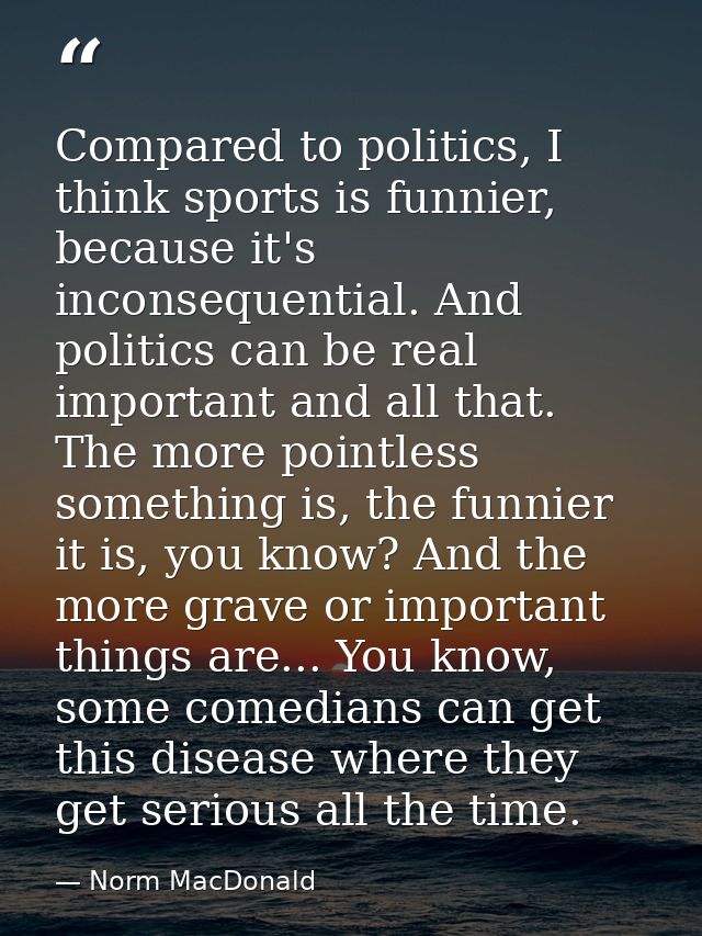 Compared to politics, I think sports is funnier, because it's inconsequential. And politics can be real important and al — Norm MacDonald