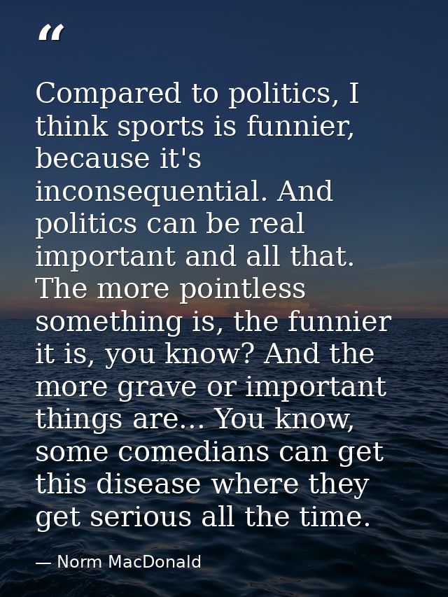 Compared to politics, I think sports is funnier, because it's inconsequential. And politics can be real important and al — Norm MacDonald