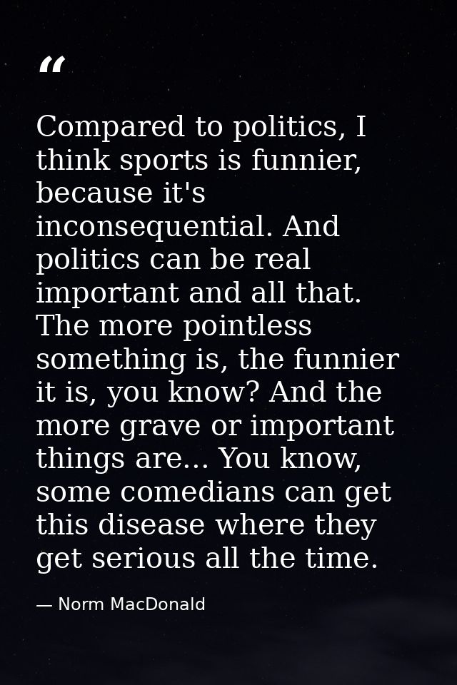 Compared to politics, I think sports is funnier, because it's inconsequential. And politics can be real important and al — Norm MacDonald