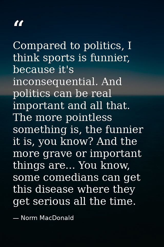 Compared to politics, I think sports is funnier, because it's inconsequential. And politics can be real important and al — Norm MacDonald