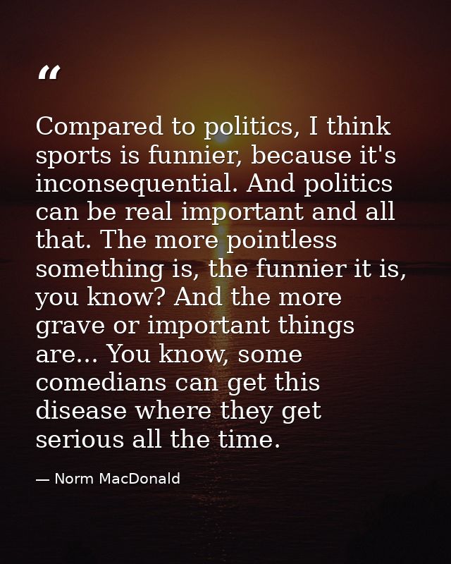 Compared to politics, I think sports is funnier, because it's inconsequential. And politics can be real important and al — Norm MacDonald