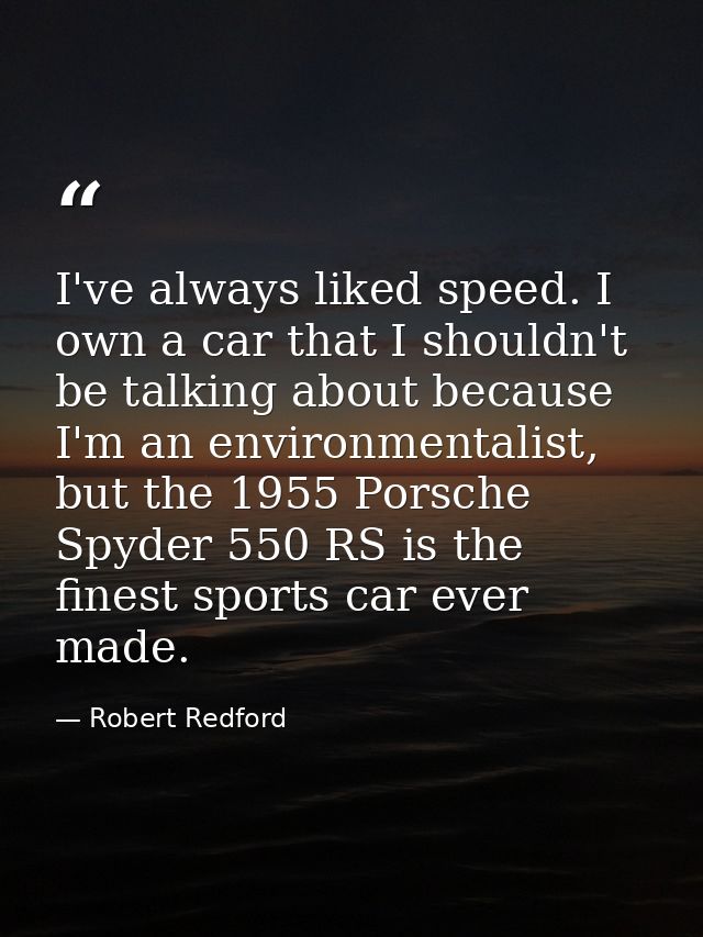 I've always liked speed. I own a car that I shouldn't be talking about because I'm an environmentalist, but the 1955 Por — Robert Redford