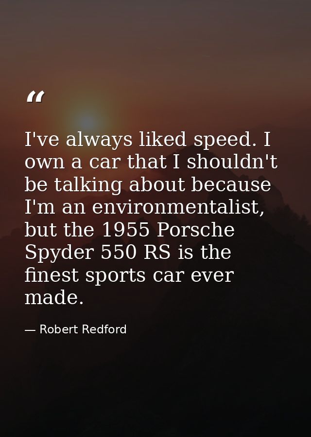 I've always liked speed. I own a car that I shouldn't be talking about because I'm an environmentalist, but the 1955 Por — Robert Redford