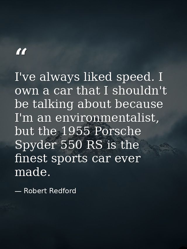 I've always liked speed. I own a car that I shouldn't be talking about because I'm an environmentalist, but the 1955 Por — Robert Redford