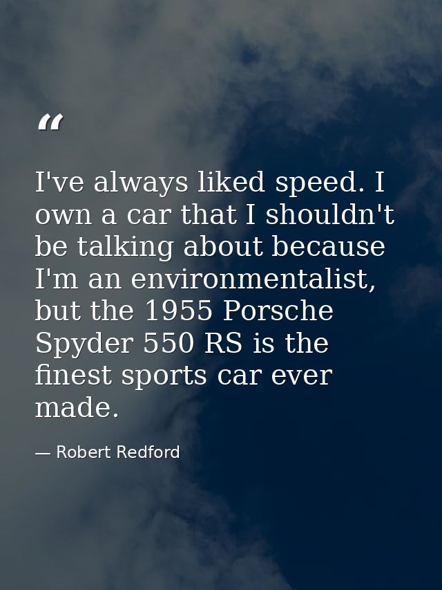 I've always liked speed. I own a car that I shouldn't be talking about because I'm an environmentalist, but the 1955 Por — Robert Redford