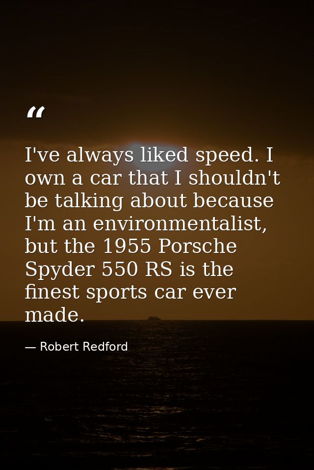 I've always liked speed. I own a car that I shouldn't be talking about because I'm an environmentalist, but the 1955 Por — Robert Redford
